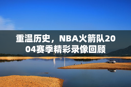 重温历史，NBA火箭队2004赛季精彩录像回顾