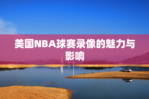美国NBA球赛录像的魅力与影响