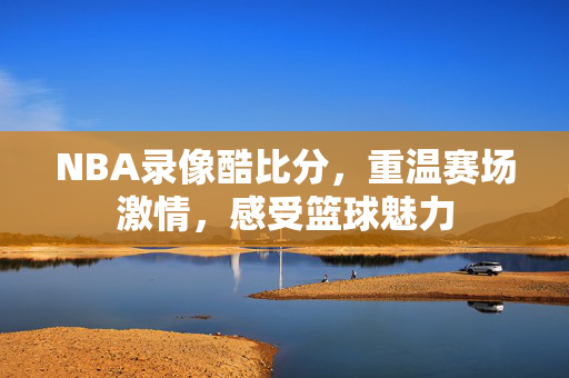 NBA录像酷比分，重温赛场激情，感受篮球魅力