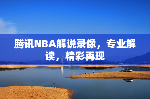 腾讯NBA解说录像，专业解读，精彩再现