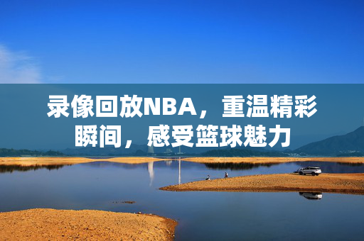 录像回放NBA，重温精彩瞬间，感受篮球魅力