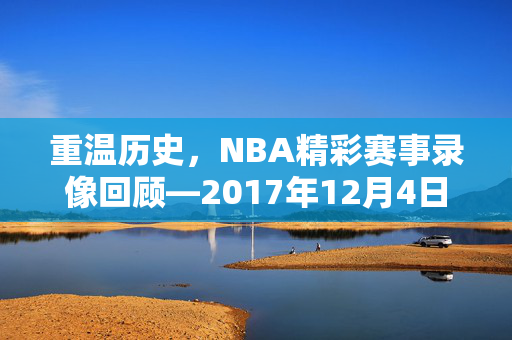 重温历史，NBA精彩赛事录像回顾—2017年12月4日