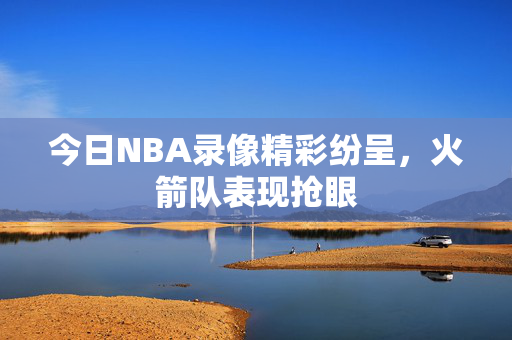 今日NBA录像精彩纷呈，火箭队表现抢眼