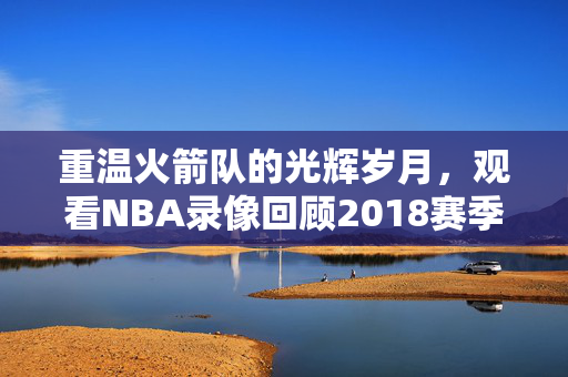 重温火箭队的光辉岁月，观看NBA录像回顾2018赛季