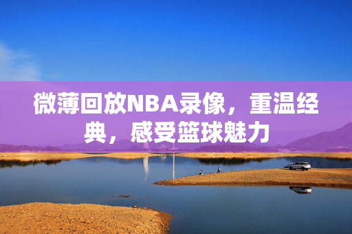 微薄回放NBA录像，重温经典，感受篮球魅力