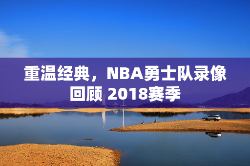 重温经典，NBA勇士队录像回顾 2018赛季