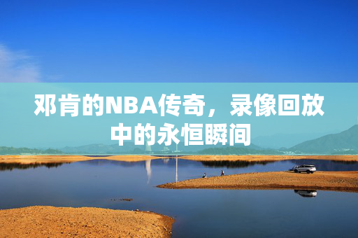 邓肯的NBA传奇，录像回放中的永恒瞬间