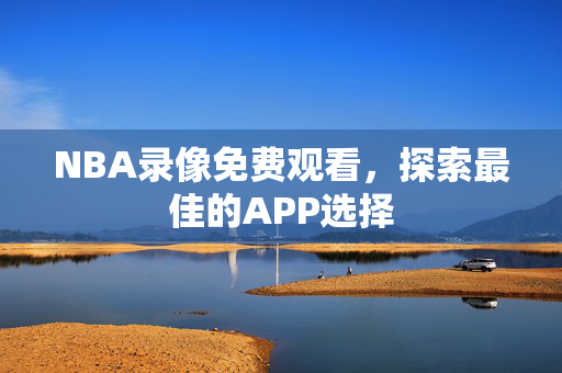 NBA录像免费观看，探索最佳的APP选择