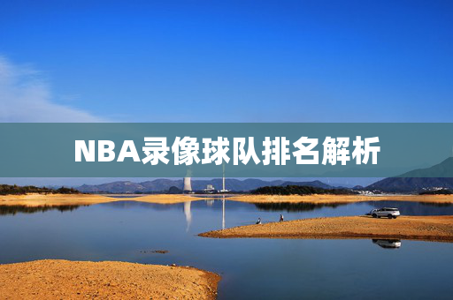 NBA录像球队排名解析