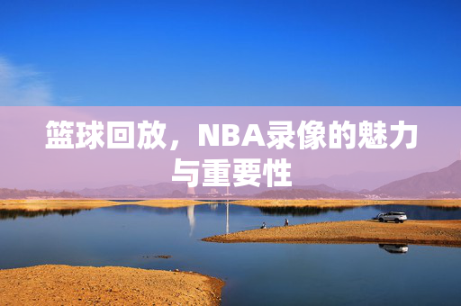 篮球回放，NBA录像的魅力与重要性