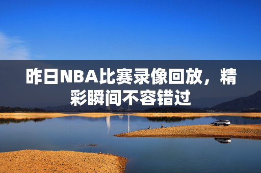 昨日NBA比赛录像回放，精彩瞬间不容错过