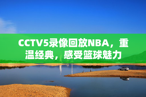 CCTV5录像回放NBA，重温经典，感受篮球魅力