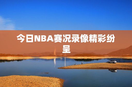 今日NBA赛况录像精彩纷呈