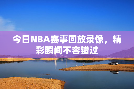 今日NBA赛事回放录像，精彩瞬间不容错过
