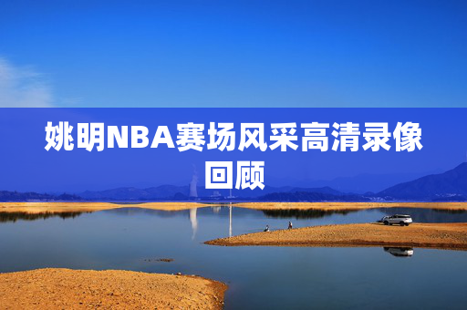 姚明NBA赛场风采高清录像回顾