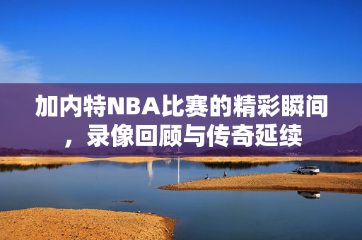 加内特NBA比赛的精彩瞬间，录像回顾与传奇延续