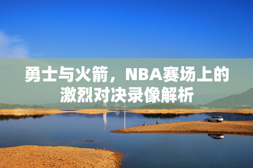 勇士与火箭，NBA赛场上的激烈对决录像解析