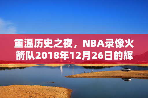 重温历史之夜，NBA录像火箭队2018年12月26日的辉煌表现