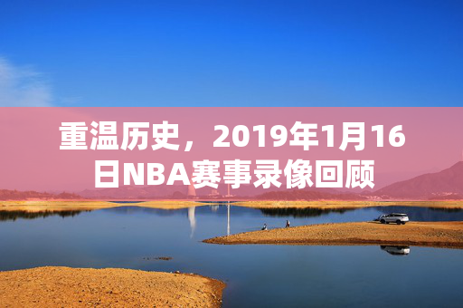 重温历史，2019年1月16日NBA赛事录像回顾