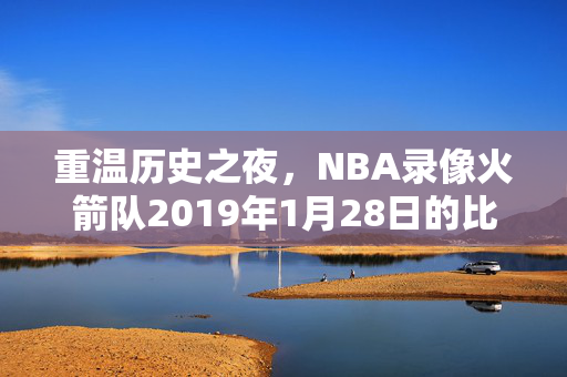 重温历史之夜，NBA录像火箭队2019年1月28日的比赛回顾