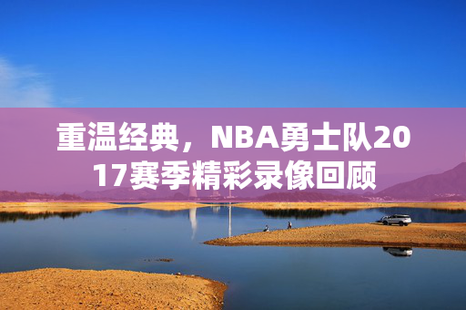 重温经典，NBA勇士队2017赛季精彩录像回顾
