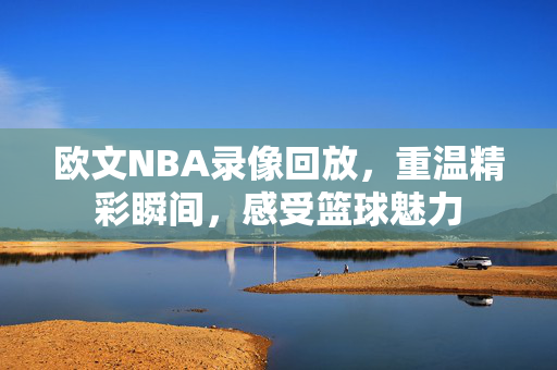 欧文NBA录像回放，重温精彩瞬间，感受篮球魅力
