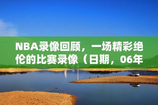 NBA录像回顾，一场精彩绝伦的比赛录像（日期，06年01月23日）