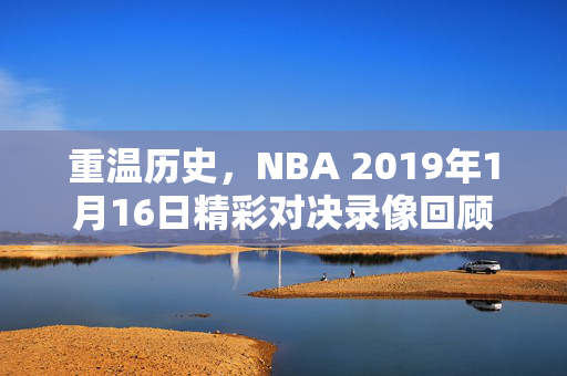 重温历史，NBA 2019年1月16日精彩对决录像回顾