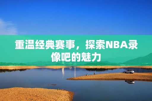 重温经典赛事，探索NBA录像吧的魅力