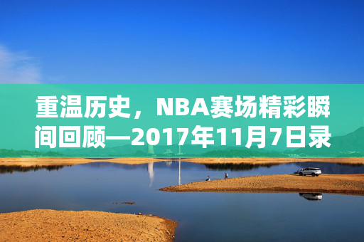 重温历史，NBA赛场精彩瞬间回顾—2017年11月7日录像解析