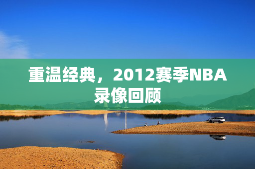 重温经典，2012赛季NBA录像回顾
