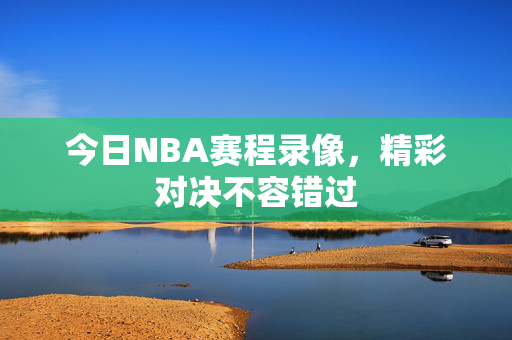 今日NBA赛程录像，精彩对决不容错过