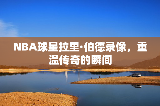 NBA球星拉里·伯德录像，重温传奇的瞬间