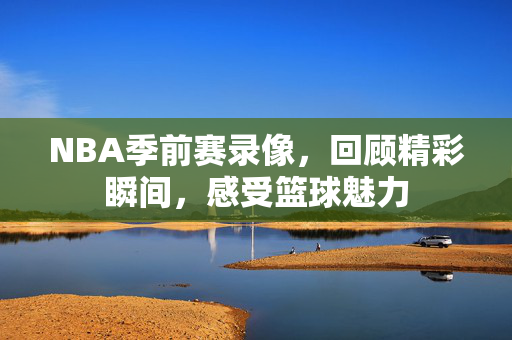 NBA季前赛录像，回顾精彩瞬间，感受篮球魅力