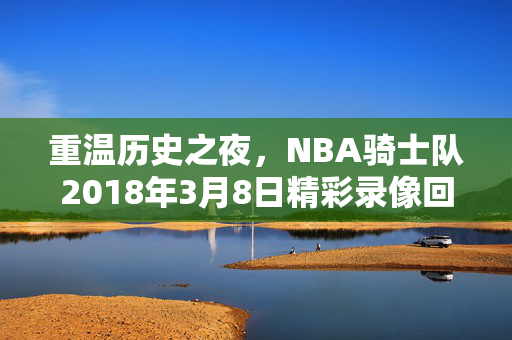 重温历史之夜，NBA骑士队2018年3月8日精彩录像回顾