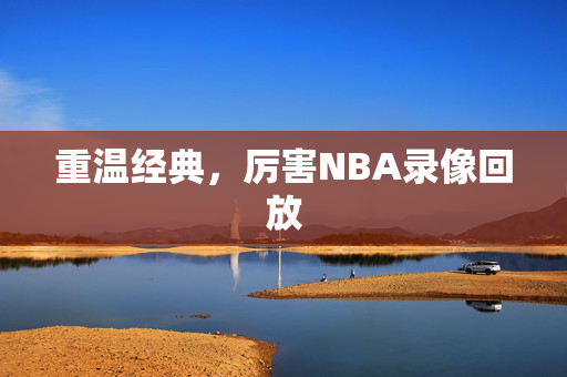 重温经典，厉害NBA录像回放