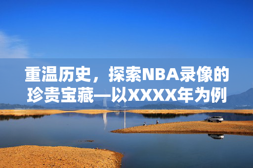 重温历史，探索NBA录像的珍贵宝藏—以XXXX年为例