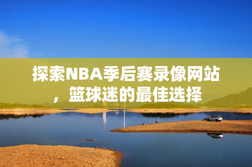 探索NBA季后赛录像网站，篮球迷的最佳选择