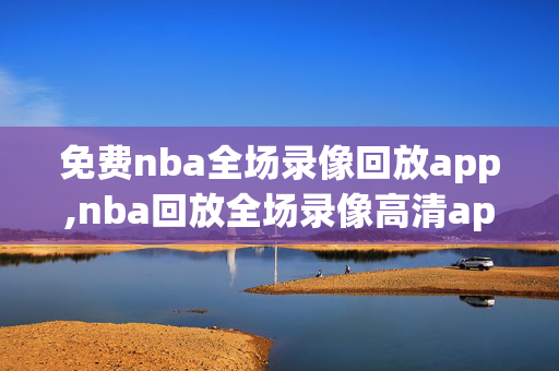 免费nba全场录像回放app,nba回放全场录像高清app