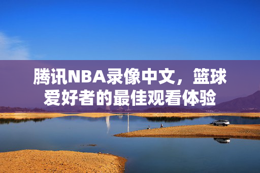 腾讯NBA录像中文，篮球爱好者的最佳观看体验