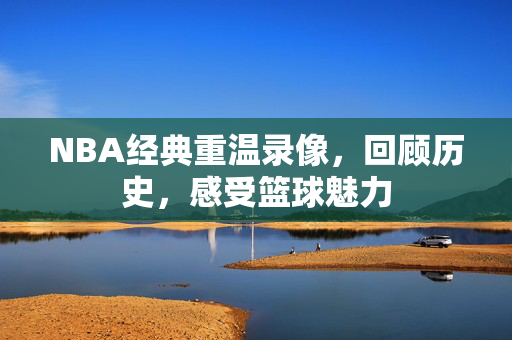 NBA经典重温录像，回顾历史，感受篮球魅力