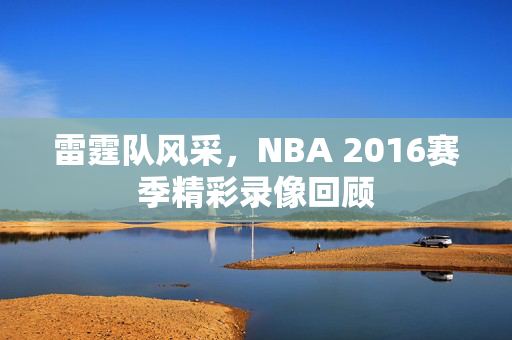 雷霆队风采，NBA 2016赛季精彩录像回顾