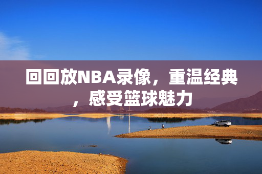 回回放NBA录像，重温经典，感受篮球魅力