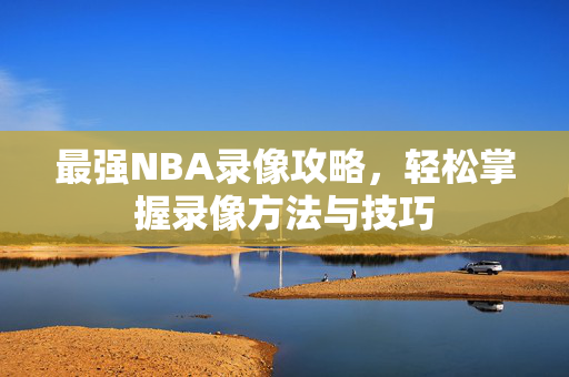 最强NBA录像攻略，轻松掌握录像方法与技巧