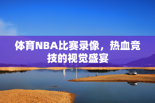 体育NBA比赛录像，热血竞技的视觉盛宴