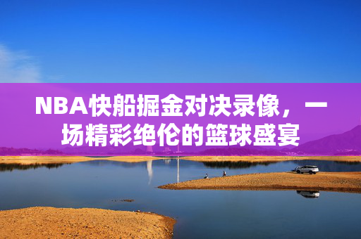 NBA快船掘金对决录像，一场精彩绝伦的篮球盛宴