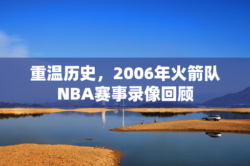 重温历史，2006年火箭队NBA赛事录像回顾