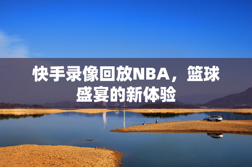 快手录像回放NBA，篮球盛宴的新体验
