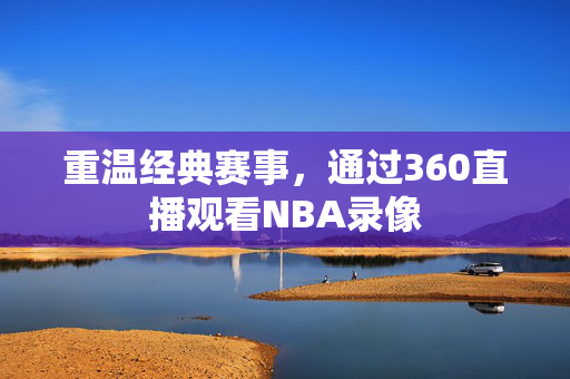 重温经典赛事，通过360直播观看NBA录像