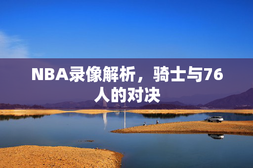 NBA录像解析，骑士与76人的对决